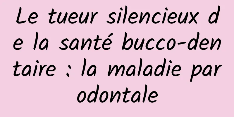 Le tueur silencieux de la santé bucco-dentaire : la maladie parodontale