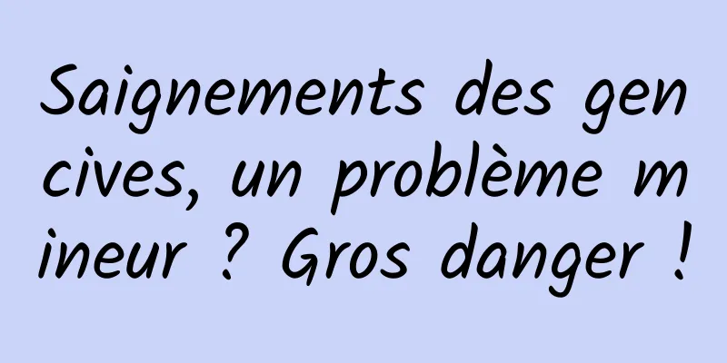Saignements des gencives, un problème mineur ? Gros danger !