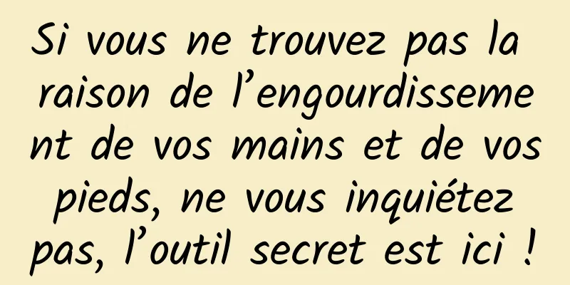 Si vous ne trouvez pas la raison de l’engourdissement de vos mains et de vos pieds, ne vous inquiétez pas, l’outil secret est ici !