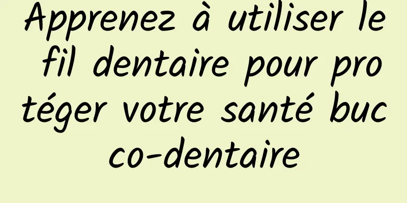 Apprenez à utiliser le fil dentaire pour protéger votre santé bucco-dentaire