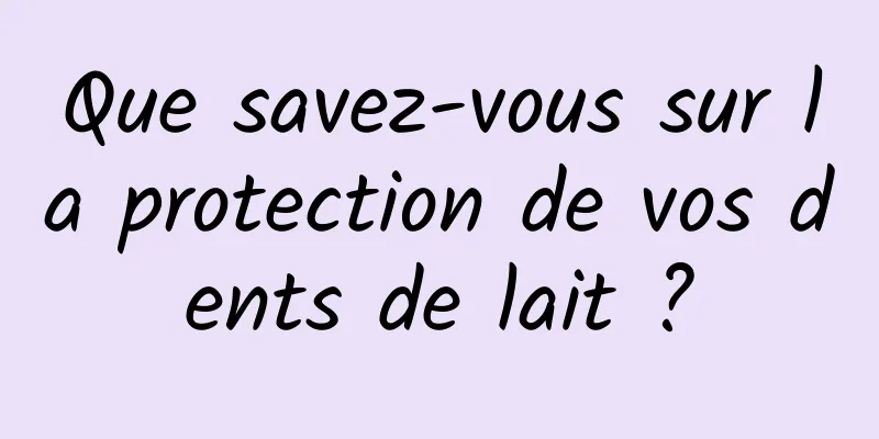 Que savez-vous sur la protection de vos dents de lait ?