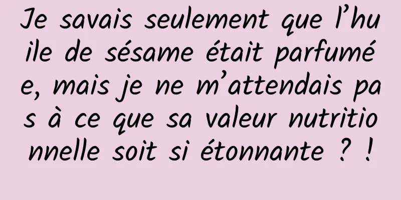 Je savais seulement que l’huile de sésame était parfumée, mais je ne m’attendais pas à ce que sa valeur nutritionnelle soit si étonnante ? !