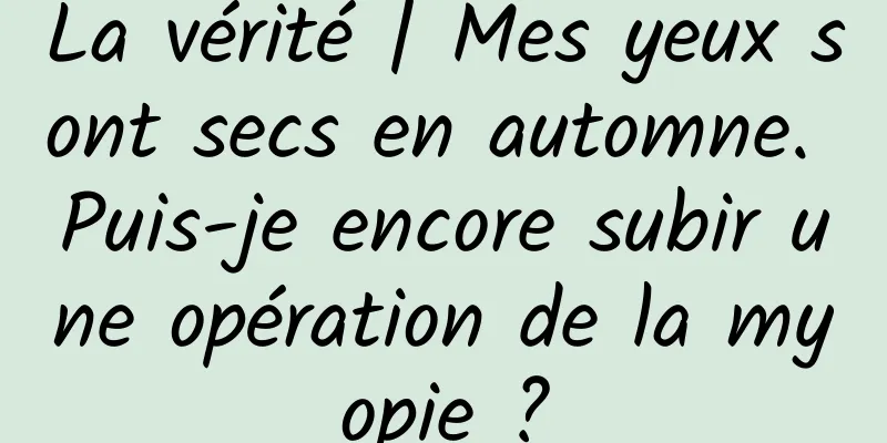 La vérité | Mes yeux sont secs en automne. Puis-je encore subir une opération de la myopie ?