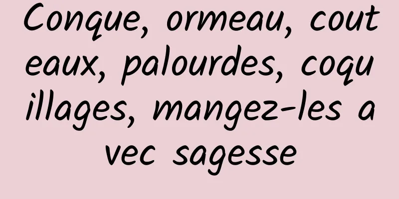 Conque, ormeau, couteaux, palourdes, coquillages, mangez-les avec sagesse