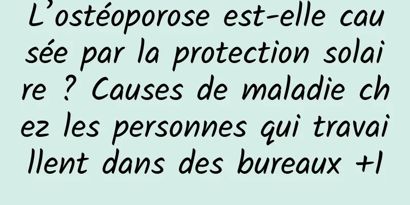 L’ostéoporose est-elle causée par la protection solaire ? Causes de maladie chez les personnes qui travaillent dans des bureaux +1