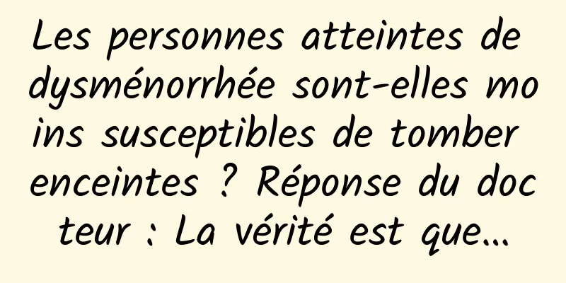 Les personnes atteintes de dysménorrhée sont-elles moins susceptibles de tomber enceintes ? Réponse du docteur : La vérité est que…