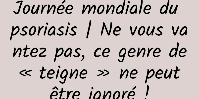 Journée mondiale du psoriasis | Ne vous vantez pas, ce genre de « teigne » ne peut être ignoré !