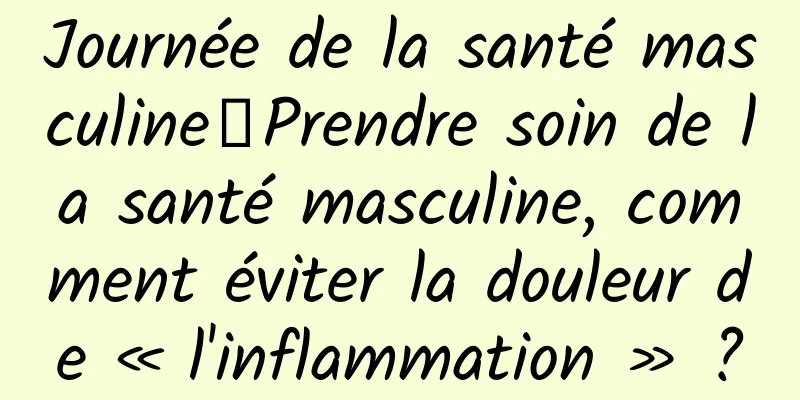 Journée de la santé masculine丨Prendre soin de la santé masculine, comment éviter la douleur de « l'inflammation » ?
