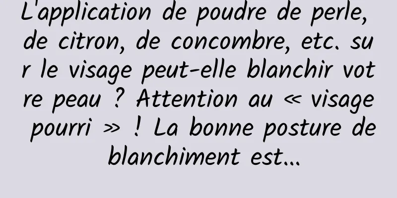 L'application de poudre de perle, de citron, de concombre, etc. sur le visage peut-elle blanchir votre peau ? Attention au « visage pourri » ! La bonne posture de blanchiment est...