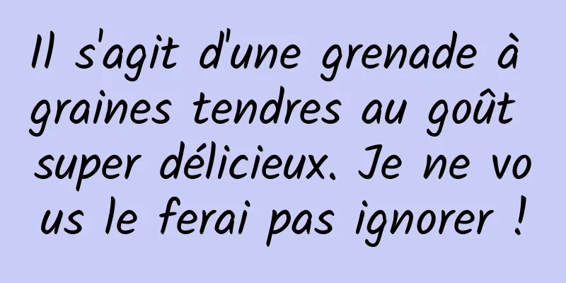 Il s'agit d'une grenade à graines tendres au goût super délicieux. Je ne vous le ferai pas ignorer !