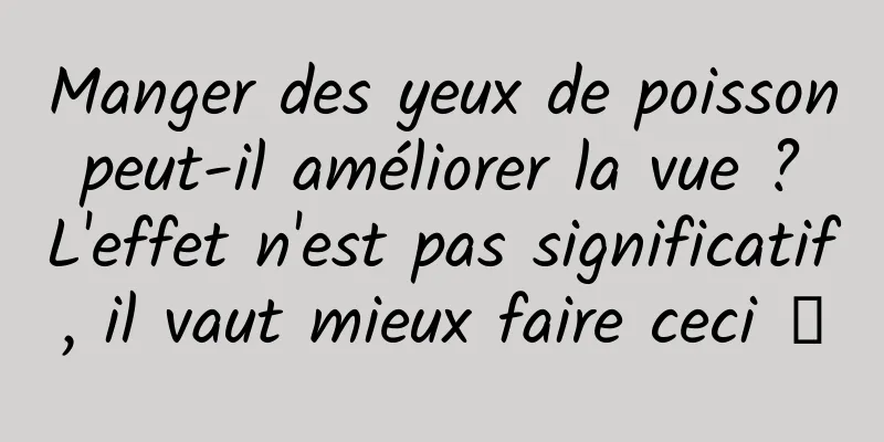 Manger des yeux de poisson peut-il améliorer la vue ? L'effet n'est pas significatif, il vaut mieux faire ceci →