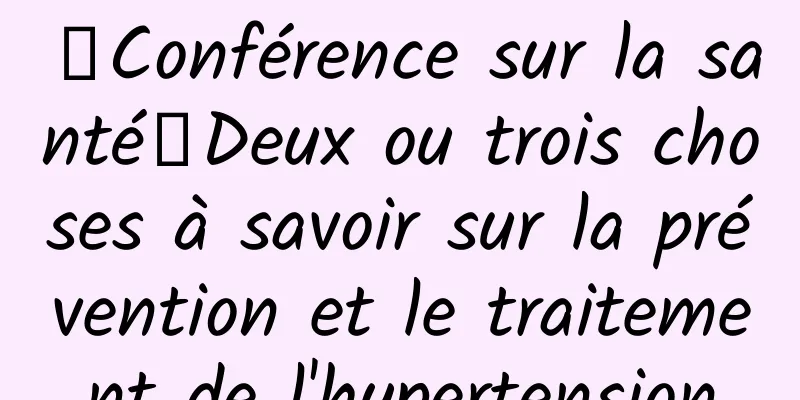 【Conférence sur la santé】Deux ou trois choses à savoir sur la prévention et le traitement de l'hypertension