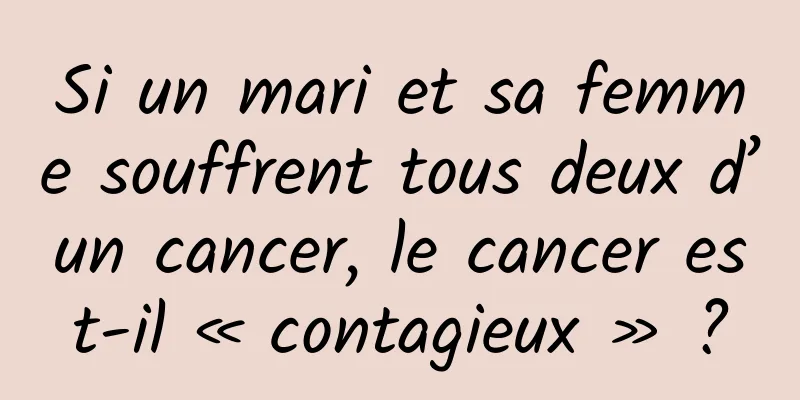 Si un mari et sa femme souffrent tous deux d’un cancer, le cancer est-il « contagieux » ?