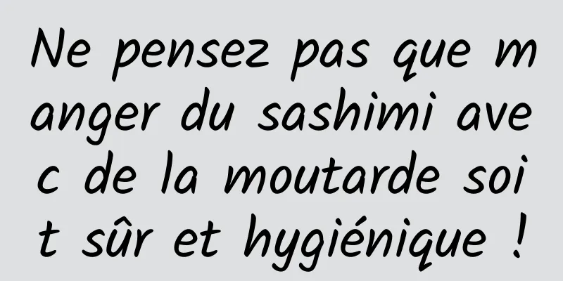 Ne pensez pas que manger du sashimi avec de la moutarde soit sûr et hygiénique !