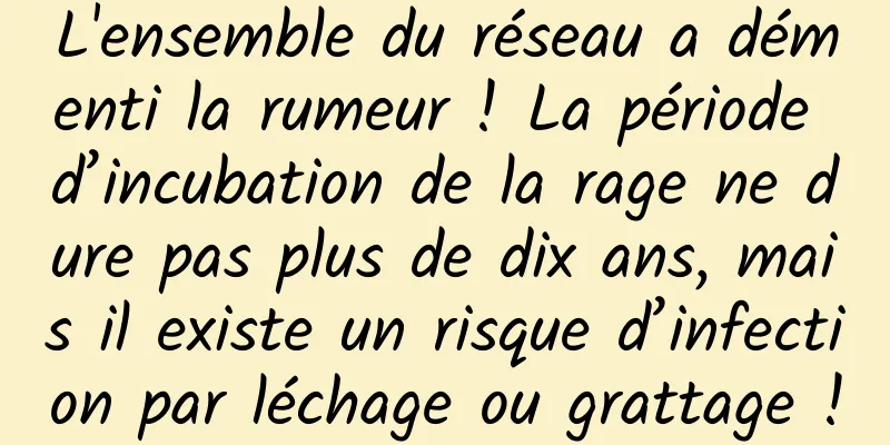 L'ensemble du réseau a démenti la rumeur ! La période d’incubation de la rage ne dure pas plus de dix ans, mais il existe un risque d’infection par léchage ou grattage !