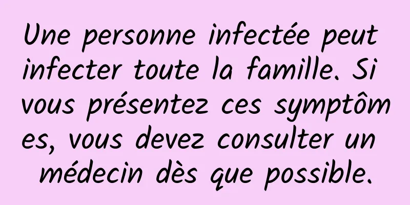 Une personne infectée peut infecter toute la famille. Si vous présentez ces symptômes, vous devez consulter un médecin dès que possible.
