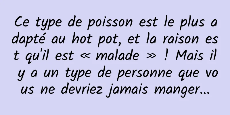 Ce type de poisson est le plus adapté au hot pot, et la raison est qu'il est « malade » ! Mais il y a un type de personne que vous ne devriez jamais manger...