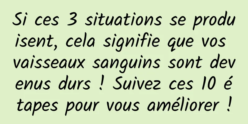 Si ces 3 situations se produisent, cela signifie que vos vaisseaux sanguins sont devenus durs ! Suivez ces 10 étapes pour vous améliorer !