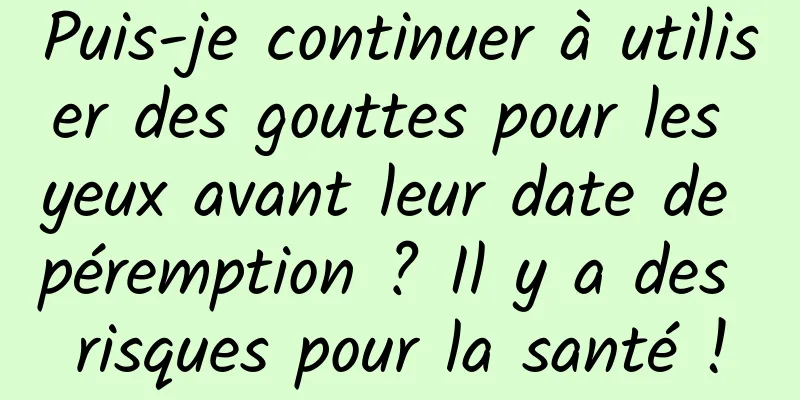 Puis-je continuer à utiliser des gouttes pour les yeux avant leur date de péremption ? Il y a des risques pour la santé !