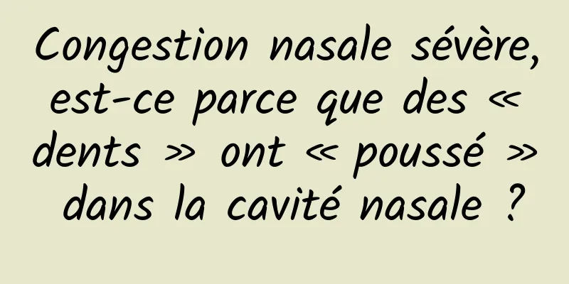 Congestion nasale sévère, est-ce parce que des « dents » ont « poussé » dans la cavité nasale ?