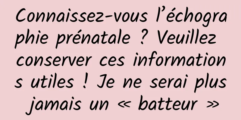 Connaissez-vous l’échographie prénatale ? Veuillez conserver ces informations utiles ! Je ne serai plus jamais un « batteur »
