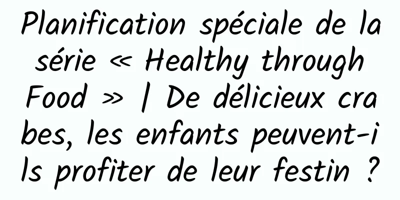 Planification spéciale de la série « Healthy through Food » | De délicieux crabes, les enfants peuvent-ils profiter de leur festin ?