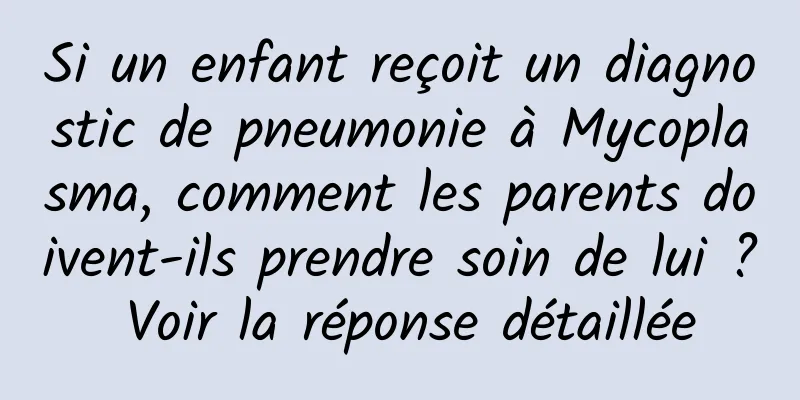 Si un enfant reçoit un diagnostic de pneumonie à Mycoplasma, comment les parents doivent-ils prendre soin de lui ? Voir la réponse détaillée