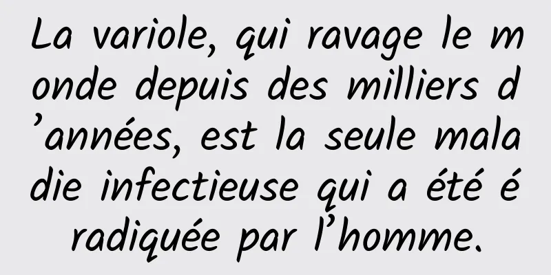La variole, qui ravage le monde depuis des milliers d’années, est la seule maladie infectieuse qui a été éradiquée par l’homme.