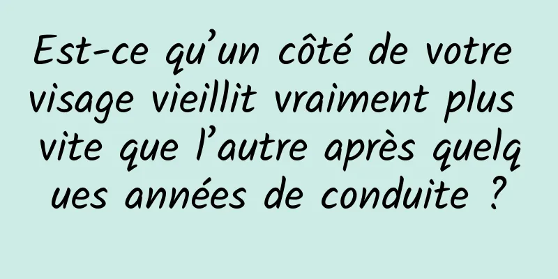 Est-ce qu’un côté de votre visage vieillit vraiment plus vite que l’autre après quelques années de conduite ?