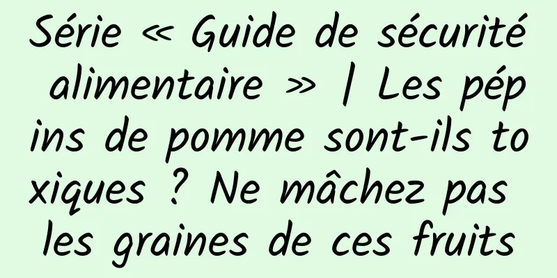 Série « Guide de sécurité alimentaire » | Les pépins de pomme sont-ils toxiques ? Ne mâchez pas les graines de ces fruits