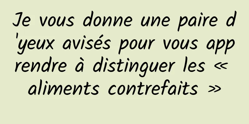 Je vous donne une paire d'yeux avisés pour vous apprendre à distinguer les « aliments contrefaits »