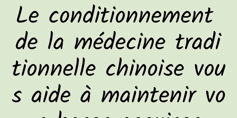 Le conditionnement de la médecine traditionnelle chinoise vous aide à maintenir vos bases acquises