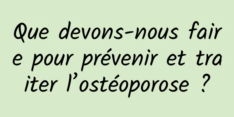 Que devons-nous faire pour prévenir et traiter l’ostéoporose ?