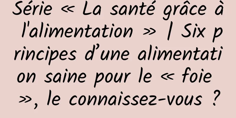 Série « La santé grâce à l'alimentation » | Six principes d’une alimentation saine pour le « foie », le connaissez-vous ?