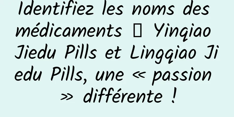 Identifiez les noms des médicaments 丨 Yinqiao Jiedu Pills et Lingqiao Jiedu Pills, une « passion » différente !
