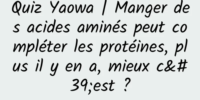 Quiz Yaowa | Manger des acides aminés peut compléter les protéines, plus il y en a, mieux c'est ?
