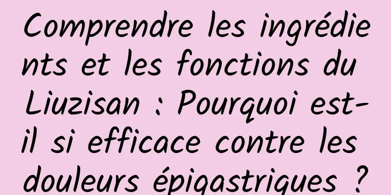 Comprendre les ingrédients et les fonctions du Liuzisan : Pourquoi est-il si efficace contre les douleurs épigastriques ?