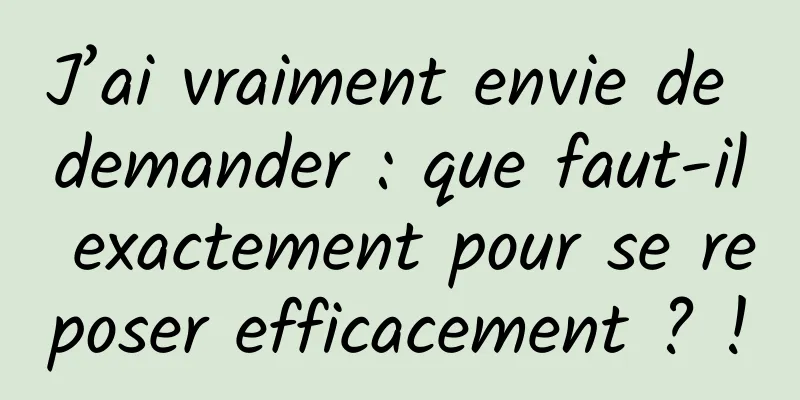 J’ai vraiment envie de demander : que faut-il exactement pour se reposer efficacement ? !