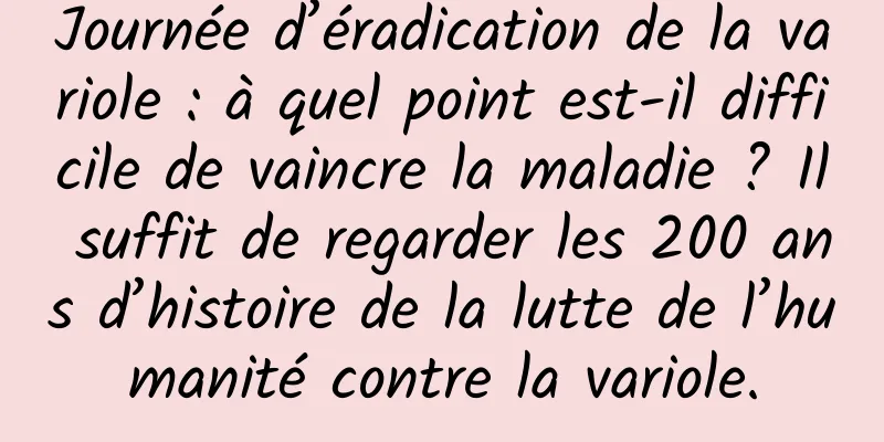 Journée d’éradication de la variole : à quel point est-il difficile de vaincre la maladie ? Il suffit de regarder les 200 ans d’histoire de la lutte de l’humanité contre la variole.