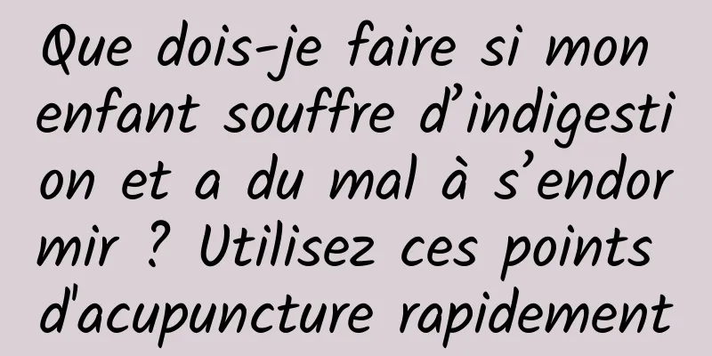 Que dois-je faire si mon enfant souffre d’indigestion et a du mal à s’endormir ? Utilisez ces points d'acupuncture rapidement