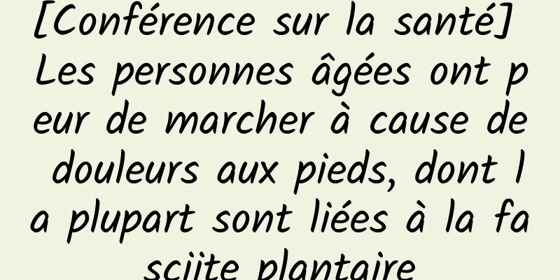 [Conférence sur la santé] Les personnes âgées ont peur de marcher à cause de douleurs aux pieds, dont la plupart sont liées à la fasciite plantaire