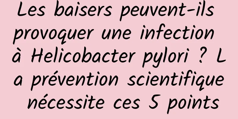 Les baisers peuvent-ils provoquer une infection à Helicobacter pylori ? La prévention scientifique nécessite ces 5 points