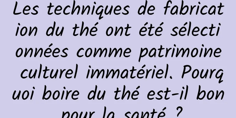 Les techniques de fabrication du thé ont été sélectionnées comme patrimoine culturel immatériel. Pourquoi boire du thé est-il bon pour la santé ?