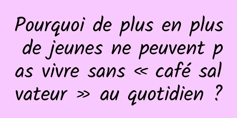Pourquoi de plus en plus de jeunes ne peuvent pas vivre sans « café salvateur » au quotidien ?