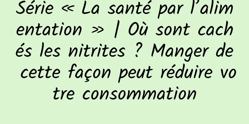 Série « La santé par l’alimentation » | Où sont cachés les nitrites ? Manger de cette façon peut réduire votre consommation