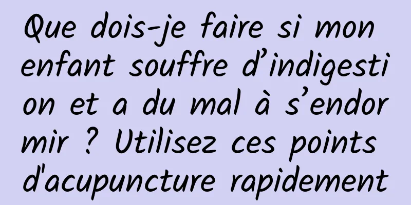 Que dois-je faire si mon enfant souffre d’indigestion et a du mal à s’endormir ? Utilisez ces points d'acupuncture rapidement