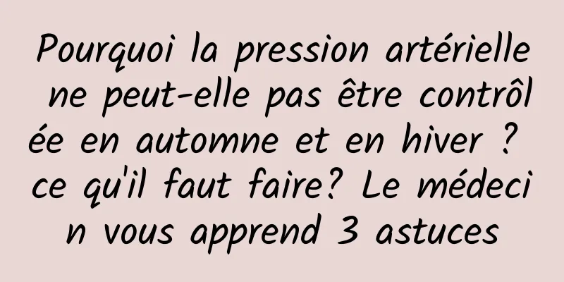 Pourquoi la pression artérielle ne peut-elle pas être contrôlée en automne et en hiver ? ce qu'il faut faire? Le médecin vous apprend 3 astuces