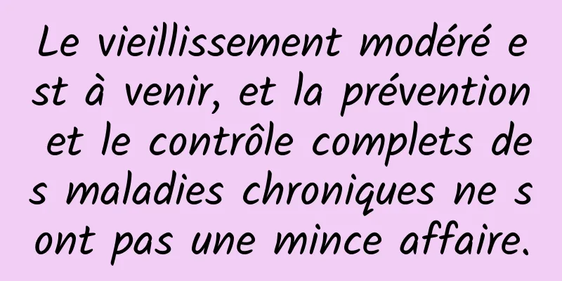 Le vieillissement modéré est à venir, et la prévention et le contrôle complets des maladies chroniques ne sont pas une mince affaire.