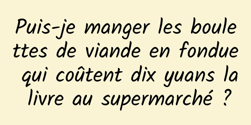 Puis-je manger les boulettes de viande en fondue qui coûtent dix yuans la livre au supermarché ?