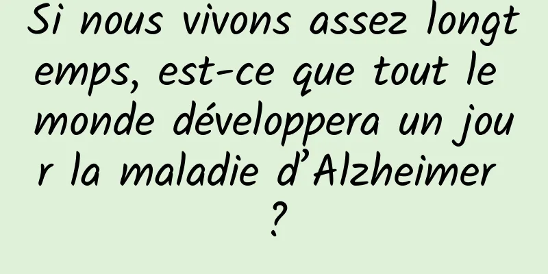 Si nous vivons assez longtemps, est-ce que tout le monde développera un jour la maladie d’Alzheimer ?